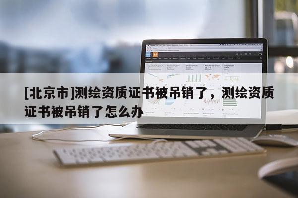 [北京市]測繪資質(zhì)證書被吊銷了，測繪資質(zhì)證書被吊銷了怎么辦