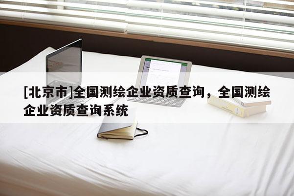 [北京市]全國測繪企業(yè)資質(zhì)查詢，全國測繪企業(yè)資質(zhì)查詢系統(tǒng)