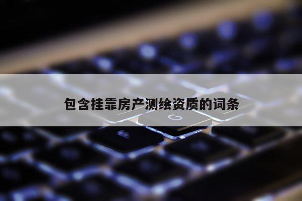 包含掛靠房產(chǎn)測繪資質(zhì)的詞條