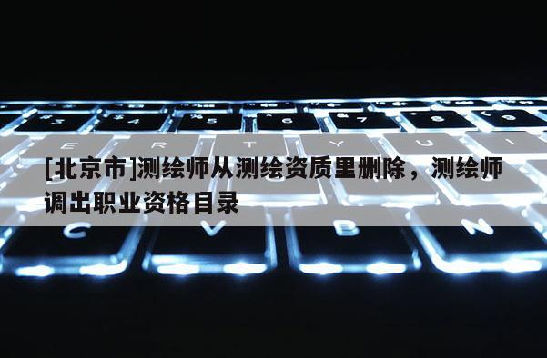 [北京市]測繪師從測繪資質(zhì)里刪除，測繪師調(diào)出職業(yè)資格目錄