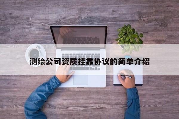 測繪公司資質(zhì)掛靠協(xié)議的簡單介紹