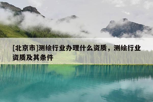 [北京市]測(cè)繪行業(yè)辦理什么資質(zhì)，測(cè)繪行業(yè)資質(zhì)及其條件