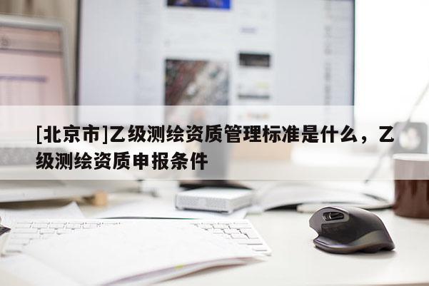 [北京市]乙級測繪資質(zhì)管理標(biāo)準是什么，乙級測繪資質(zhì)申報條件