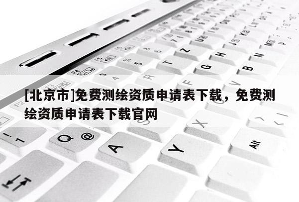 [北京市]免費測繪資質(zhì)申請表下載，免費測繪資質(zhì)申請表下載官網(wǎng)