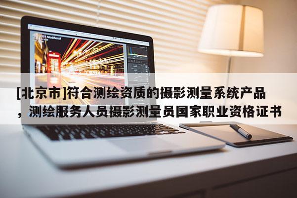 [北京市]符合測(cè)繪資質(zhì)的攝影測(cè)量系統(tǒng)產(chǎn)品，測(cè)繪服務(wù)人員攝影測(cè)量員國家職業(yè)資格證書