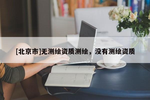 [北京市]無測繪資質(zhì)測繪，沒有測繪資質(zhì)