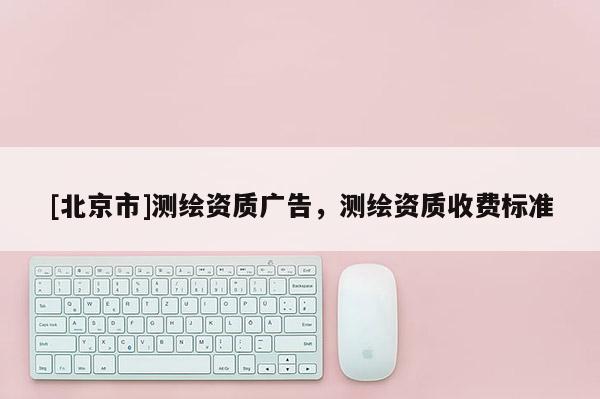 [北京市]測繪資質(zhì)廣告，測繪資質(zhì)收費標準