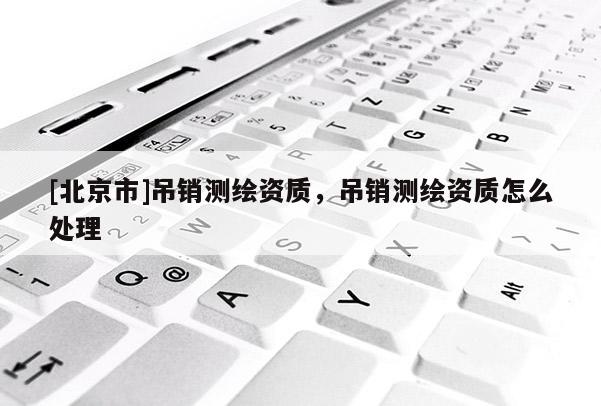 [北京市]吊銷測繪資質(zhì)，吊銷測繪資質(zhì)怎么處理