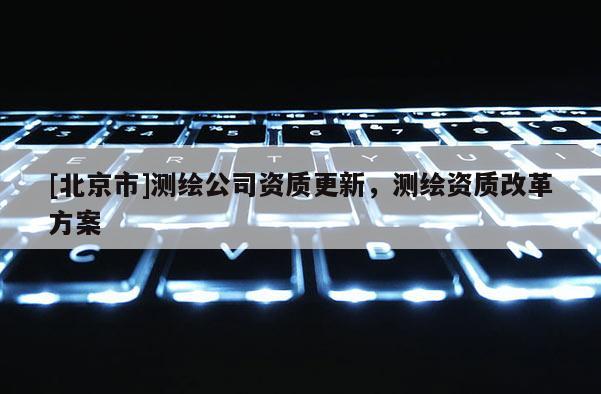[北京市]測(cè)繪公司資質(zhì)更新，測(cè)繪資質(zhì)改革方案
