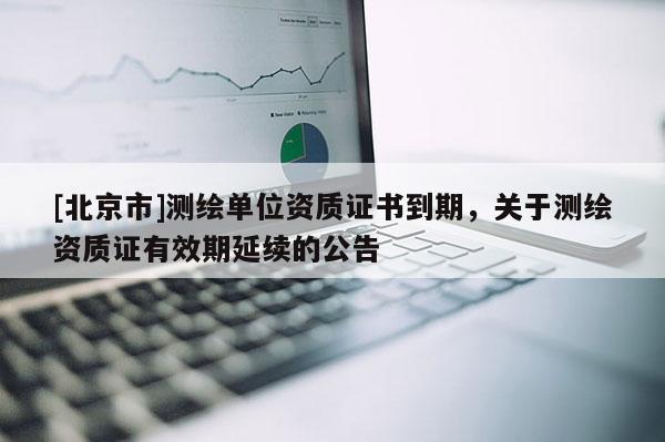[北京市]測繪單位資質(zhì)證書到期，關(guān)于測繪資質(zhì)證有效期延續(xù)的公告