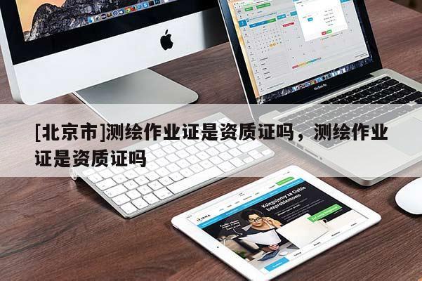 [北京市]測繪作業(yè)證是資質(zhì)證嗎，測繪作業(yè)證是資質(zhì)證嗎