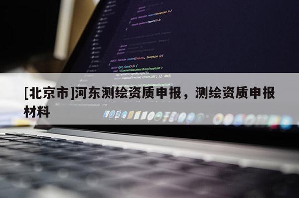 [北京市]河東測繪資質申報，測繪資質申報材料