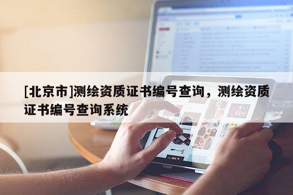 [北京市]測繪資質(zhì)證書編號查詢，測繪資質(zhì)證書編號查詢系統(tǒng)