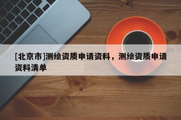 [北京市]測繪資質(zhì)申請資料，測繪資質(zhì)申請資料清單