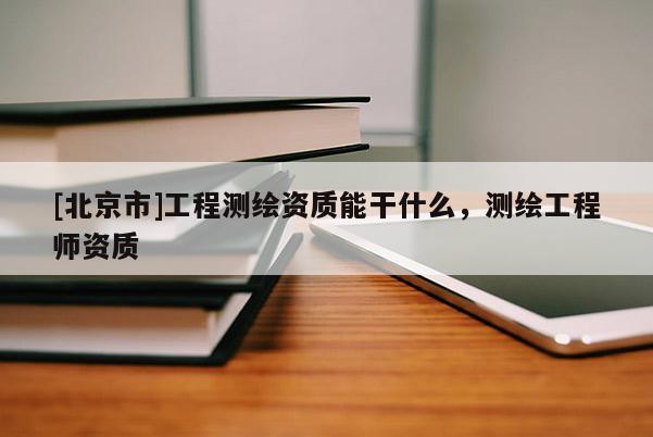 [北京市]工程測繪資質能干什么，測繪工程師資質