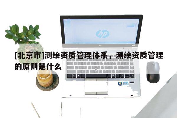 [北京市]測繪資質(zhì)管理體系，測繪資質(zhì)管理的原則是什么