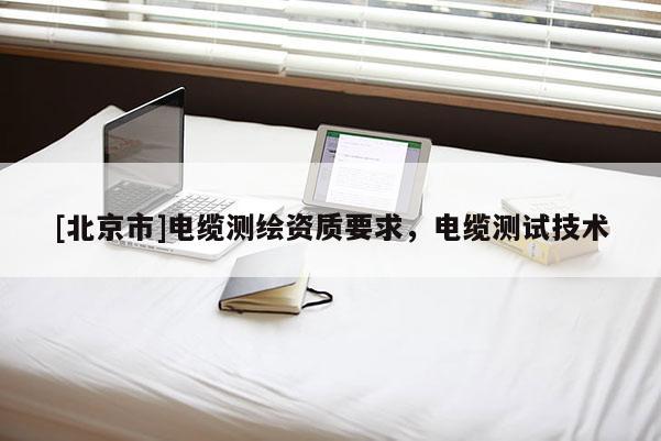 [北京市]電纜測(cè)繪資質(zhì)要求，電纜測(cè)試技術(shù)