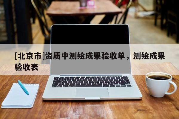 [北京市]資質(zhì)中測繪成果驗(yàn)收單，測繪成果驗(yàn)收表