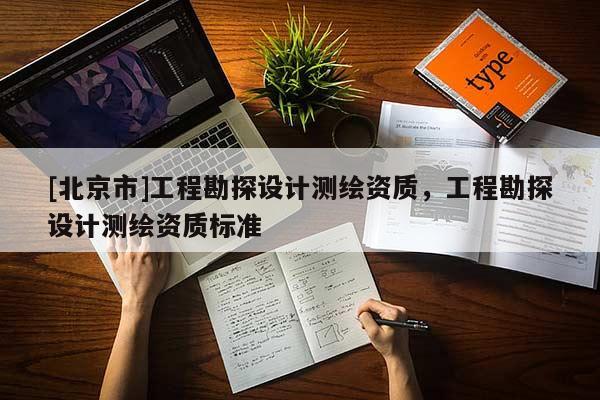 [北京市]工程勘探設(shè)計測繪資質(zhì)，工程勘探設(shè)計測繪資質(zhì)標(biāo)準(zhǔn)