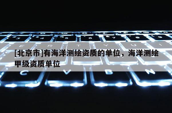 [北京市]有海洋測(cè)繪資質(zhì)的單位，海洋測(cè)繪甲級(jí)資質(zhì)單位