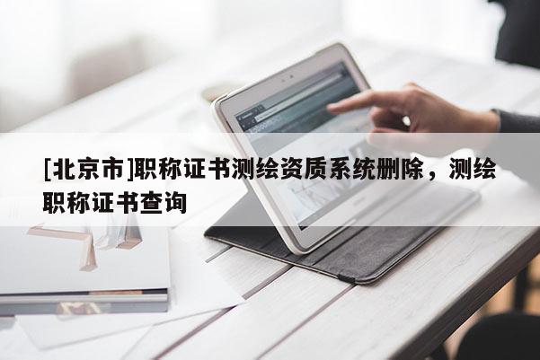 [北京市]職稱證書測繪資質(zhì)系統(tǒng)刪除，測繪職稱證書查詢