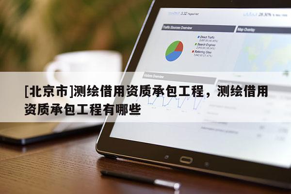 [北京市]測(cè)繪借用資質(zhì)承包工程，測(cè)繪借用資質(zhì)承包工程有哪些
