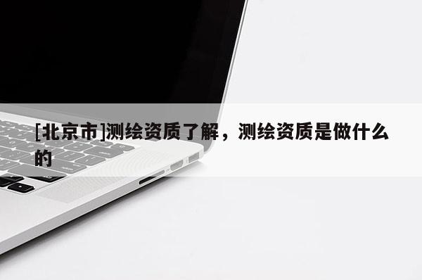 [北京市]測繪資質(zhì)了解，測繪資質(zhì)是做什么的
