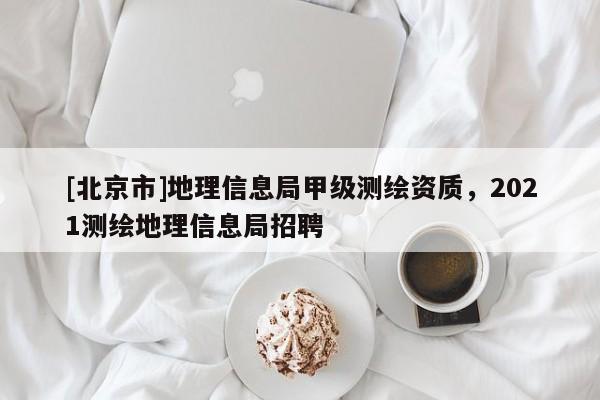 [北京市]地理信息局甲級(jí)測(cè)繪資質(zhì)，2021測(cè)繪地理信息局招聘