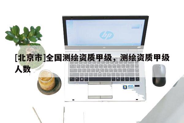 [北京市]全國測繪資質(zhì)甲級，測繪資質(zhì)甲級人數(shù)