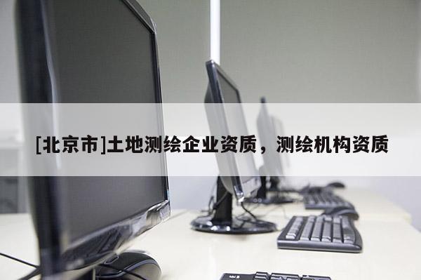 [北京市]土地測繪企業(yè)資質(zhì)，測繪機構(gòu)資質(zhì)