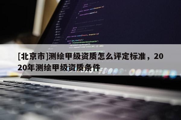 [北京市]測(cè)繪甲級(jí)資質(zhì)怎么評(píng)定標(biāo)準(zhǔn)，2020年測(cè)繪甲級(jí)資質(zhì)條件