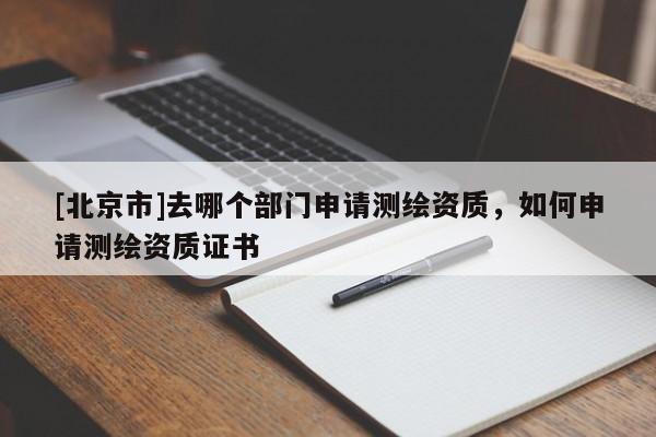 [北京市]去哪個部門申請測繪資質(zhì)，如何申請測繪資質(zhì)證書