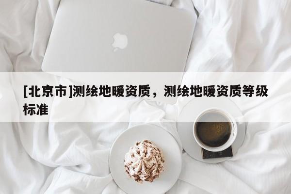 [北京市]測(cè)繪地暖資質(zhì)，測(cè)繪地暖資質(zhì)等級(jí)標(biāo)準(zhǔn)