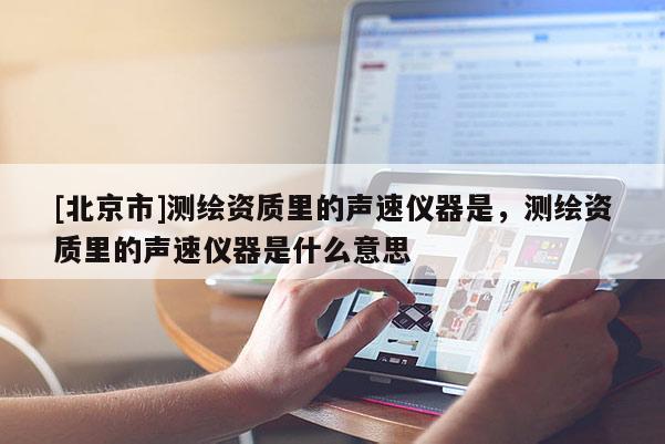 [北京市]測(cè)繪資質(zhì)里的聲速儀器是，測(cè)繪資質(zhì)里的聲速儀器是什么意思
