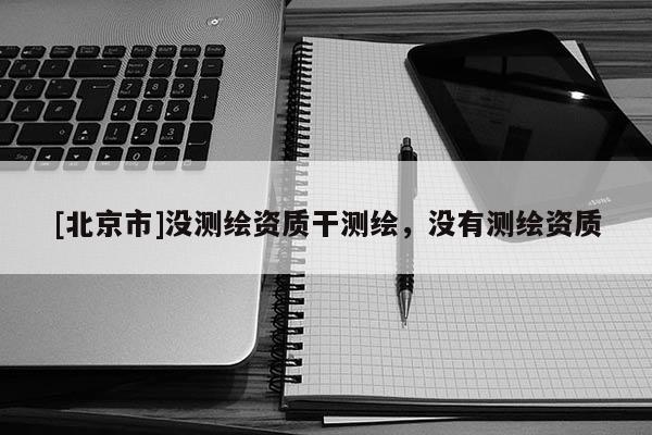 [北京市]沒(méi)測(cè)繪資質(zhì)干測(cè)繪，沒(méi)有測(cè)繪資質(zhì)