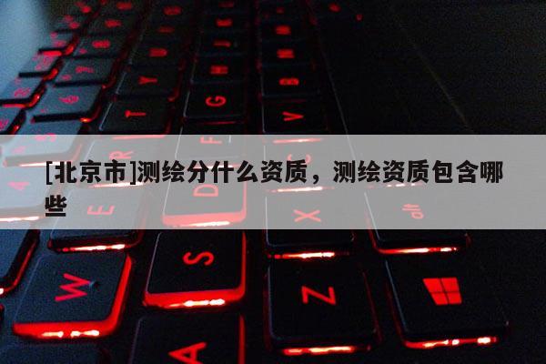 [北京市]測繪分什么資質(zhì)，測繪資質(zhì)包含哪些
