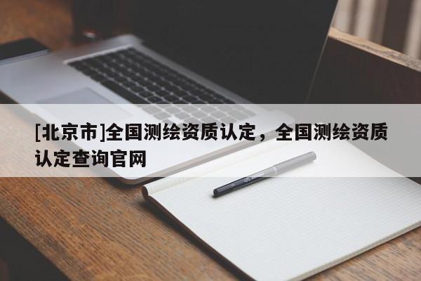 [北京市]全國測繪資質(zhì)認定，全國測繪資質(zhì)認定查詢官網(wǎng)