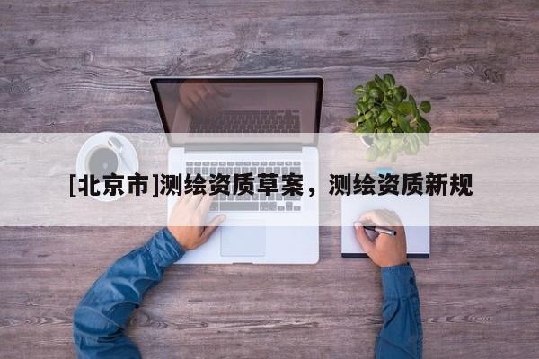 [北京市]測繪資質(zhì)草案，測繪資質(zhì)新規(guī)