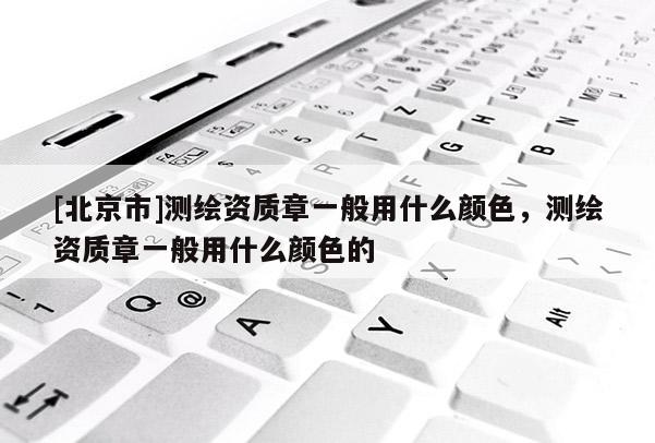 [北京市]測繪資質(zhì)章一般用什么顏色，測繪資質(zhì)章一般用什么顏色的