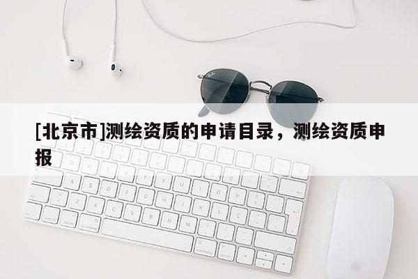 [北京市]測繪資質(zhì)的申請目錄，測繪資質(zhì)申報
