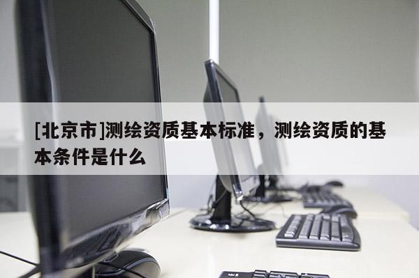 [北京市]測繪資質(zhì)基本標(biāo)準(zhǔn)，測繪資質(zhì)的基本條件是什么