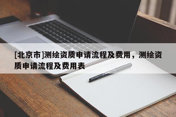 [北京市]測(cè)繪資質(zhì)申請(qǐng)流程及費(fèi)用，測(cè)繪資質(zhì)申請(qǐng)流程及費(fèi)用表