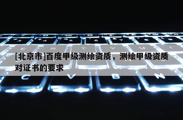 [北京市]百度甲級測繪資質(zhì)，測繪甲級資質(zhì)對證書的要求