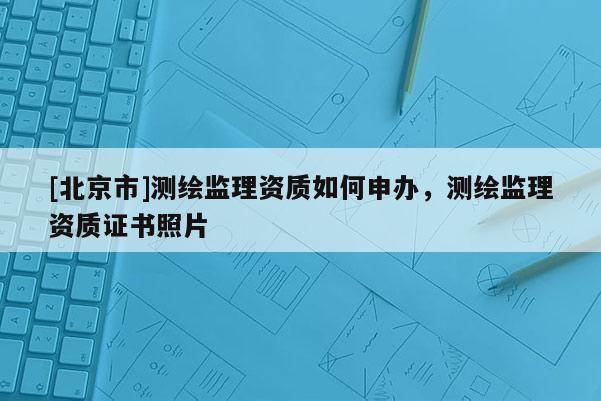 [北京市]測(cè)繪監(jiān)理資質(zhì)如何申辦，測(cè)繪監(jiān)理資質(zhì)證書(shū)照片