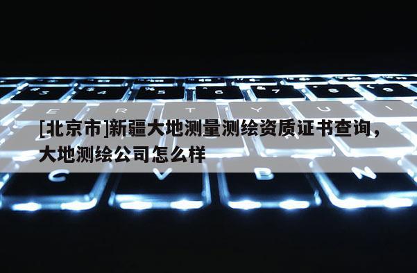 [北京市]新疆大地測(cè)量測(cè)繪資質(zhì)證書查詢，大地測(cè)繪公司怎么樣