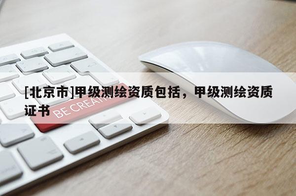 [北京市]甲級(jí)測(cè)繪資質(zhì)包括，甲級(jí)測(cè)繪資質(zhì)證書