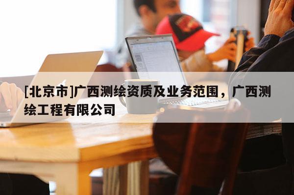 [北京市]廣西測繪資質(zhì)及業(yè)務(wù)范圍，廣西測繪工程有限公司