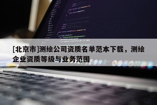 [北京市]測(cè)繪公司資質(zhì)名單范本下載，測(cè)繪企業(yè)資質(zhì)等級(jí)與業(yè)務(wù)范圍