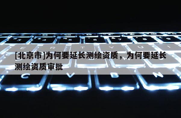 [北京市]為何要延長測繪資質(zhì)，為何要延長測繪資質(zhì)審批
