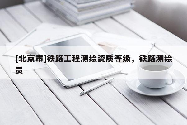 [北京市]鐵路工程測繪資質等級，鐵路測繪員